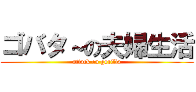 ゴバタ～の夫婦生活 (attack on gorilla)