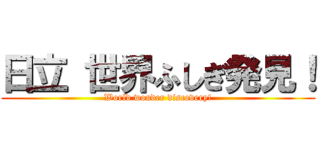 日立 世界ふしぎ発見！ (World wonder discovery!)