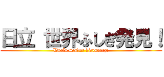 日立 世界ふしぎ発見！ (World wonder discovery!)