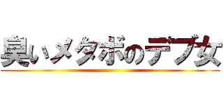 臭いメタボのデブ女 ()