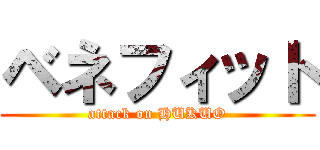 ベネフィット (attack on HUKUO)