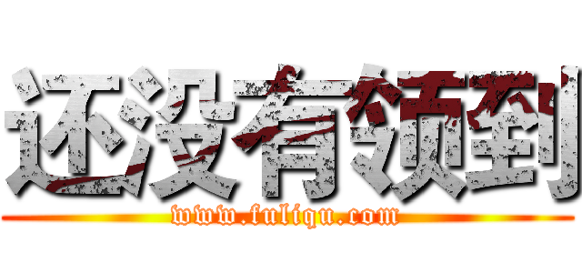 还没有领到 (www.fuliqu.com)