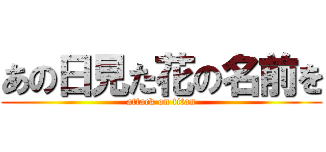 あの日見た花の名前を (attack on titan)