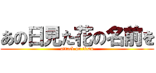 あの日見た花の名前を (attack on titan)