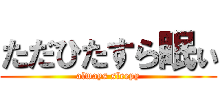 ただひたすら眠ぃ (always sleepy)