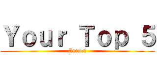Ｙｏｕｒ Ｔｏｐ ５ (Anime?)