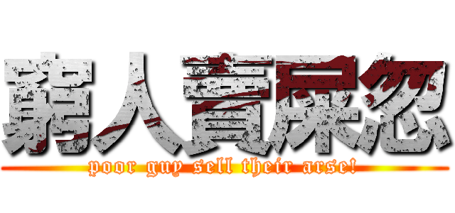 窮人賣屎忽 (poor guy sell their arse!)