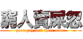 窮人賣屎忽 (poor guy sell their arse!)