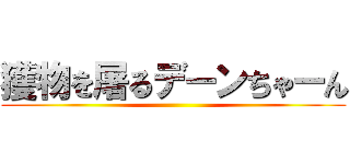 獲物を屠るデーンちゃーん ()