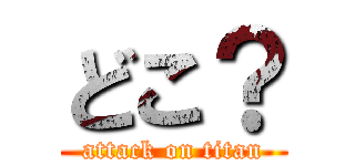 どこ？ (attack on titan)