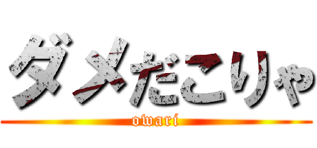 ダメだこりゃ (owari)