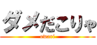 ダメだこりゃ (owari)