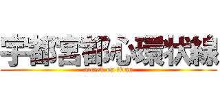 宇都宮都心環状線 (attack on titan)