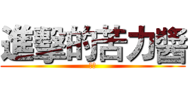 進擊的苦力醬 (肛你)