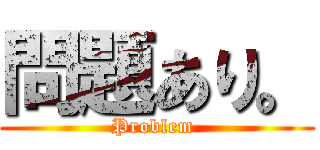 問題あり。 (Problem )