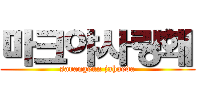 마크야사랑홰 (sarangeun jahaeda)