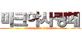 마크야사랑홰 (sarangeun jahaeda)