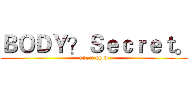 ＢＯＤＹ？Ｓｅｃｒｅｔ。 (i dont know)