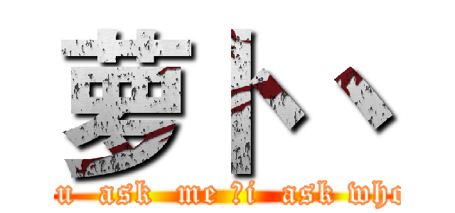 萝卜 丶 (you  ask  me ，i  ask who？)