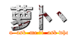 萝卜 丶 (you  ask  me ，i  ask who？)