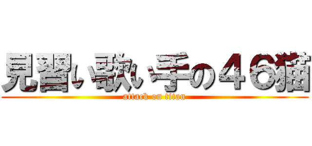 見習い歌い手の４６猫 (attack on titan)