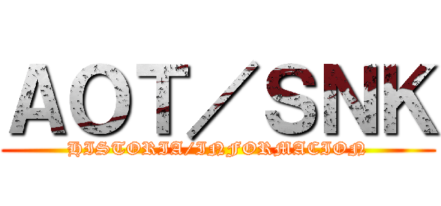 ＡＯＴ／ＳＮＫ (HISTORIA/INFORMACION)