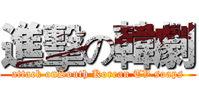 進擊の韓劇 (attack onSouth Korean TV soaps)
