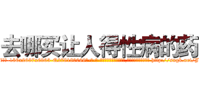 去哪买让人得性病的药 (去哪买让人得性病的药【电-186x2687x6963-Q278180069元-吉-药-业】我们做的是长期生意,靠的是老客户长期支持 http://sngk.net/JXP5lA
)