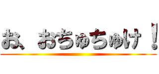 お、おちゅちゅけ！ ()
