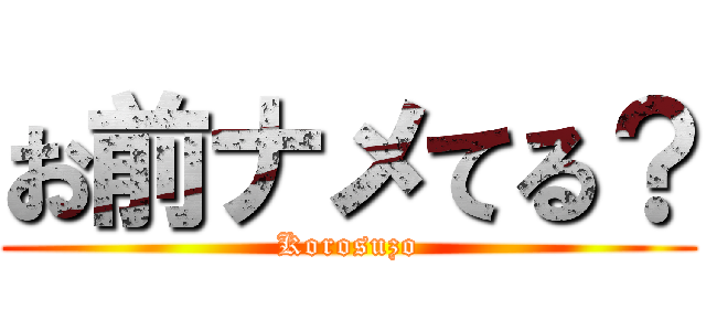 お前ナメてる？ (Korosuzo)