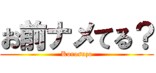 お前ナメてる？ (Korosuzo)