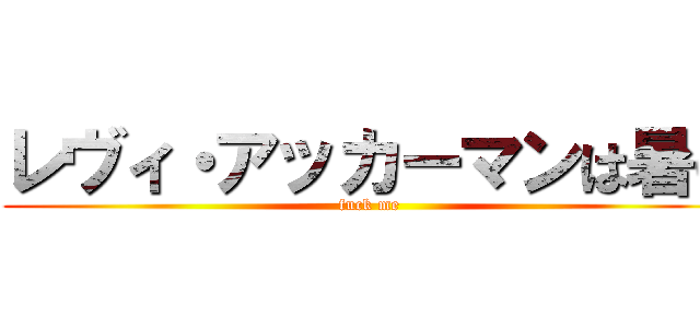 レヴィ・アッカーマンは暑い (fuck me)