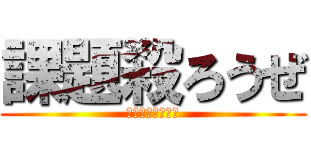 課題殺ろうぜ (春休みは遊ぼーよ)