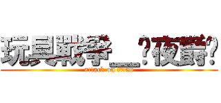 玩具戰爭＿☠夜爵☠ (attack on titan)