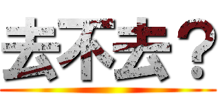 去不去？ ()