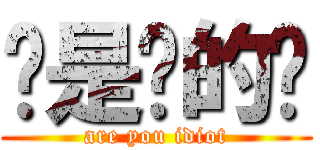 你是傻的嗎 (are you idiot)