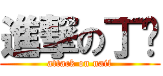 進撃の丁伟 (attack on nail)