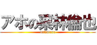 アホの栗林倫也 (bakatare)