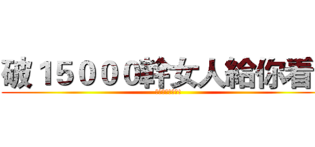 破１５０００幹女人給你看！ (幹女人給你們看!)