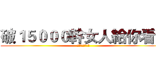 破１５０００幹女人給你看！ (幹女人給你們看!)