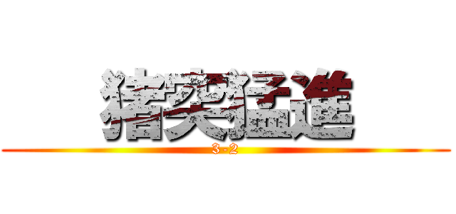    猪突猛進    (3-2)