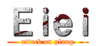 Ｅｉｅｉ (attack on plang)