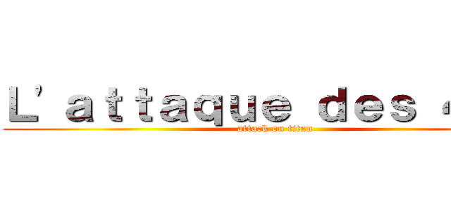 Ｌ'ａｔｔａｑｕｅ ｄｅｓ ４°Ｄ (attack on titan)
