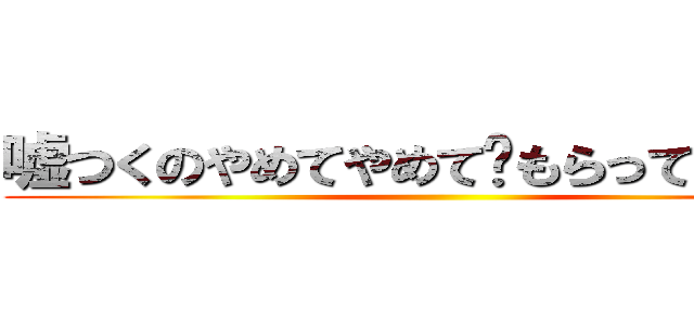 嘘つくのやめてやめて‪もらっていですか ()