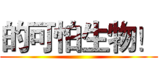 的可怕生物！ ()