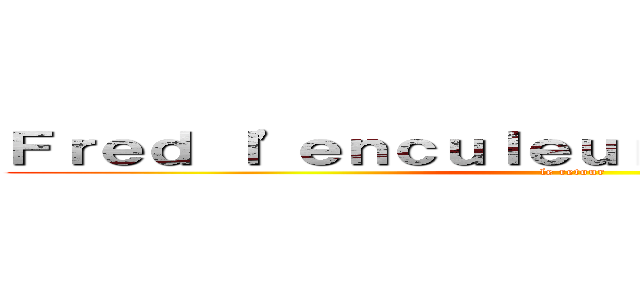 Ｆｒｅｄ ｌ'ｅｎｃｕｌｅｕｒ ｄｅ ｃｈèｖｒｅｓ (le retour)