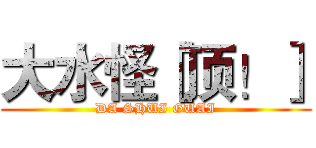 大水怪［顶！］ (DA SHUI GUAI)