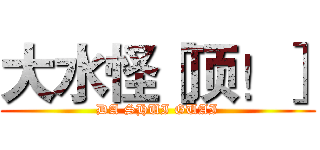 大水怪［顶！］ (DA SHUI GUAI)