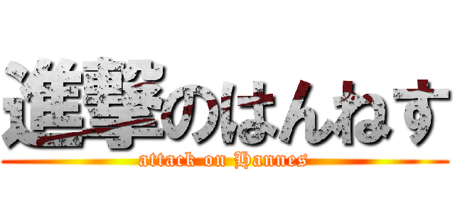 進撃のはんねす (attack on Hannes)