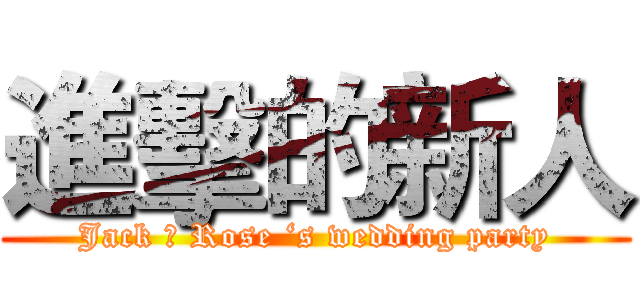 進擊的新人 (Jack ＆ Rose ‘s wedding party)